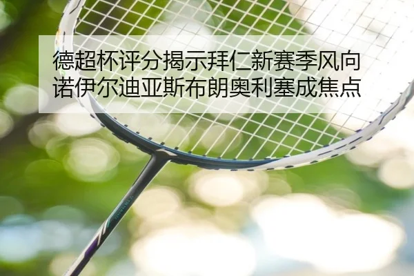 德超杯评分揭示拜仁新赛季风向 诺伊尔迪亚斯布朗奥利塞成焦点